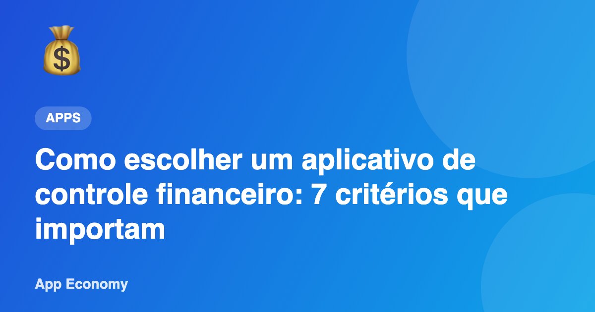 Como escolher um aplicativo de controle financeiro: 7 critérios que importam